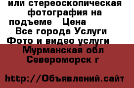 3D или стереоскопическая фотография на подъеме › Цена ­ 3 000 - Все города Услуги » Фото и видео услуги   . Мурманская обл.,Североморск г.